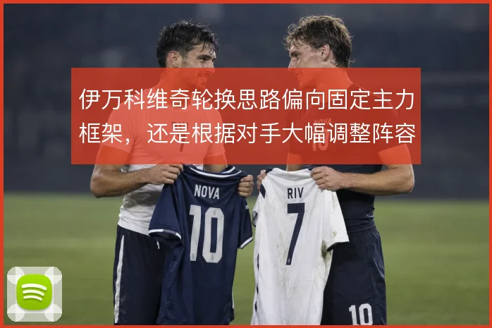 伊万科维奇轮换思路偏向固定主力框架，还是根据对手大幅调整阵容