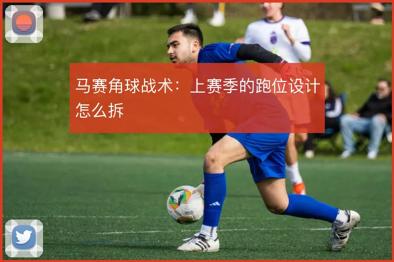 马赛角球战术：上赛季的跑位设计怎么拆