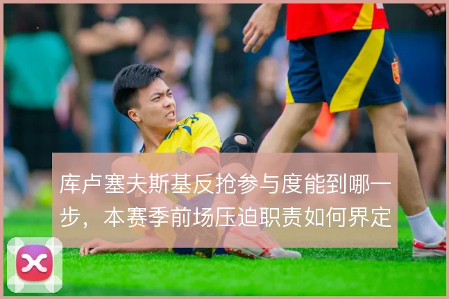 库卢塞夫斯基反抢参与度能到哪一步，本赛季前场压迫职责如何界定