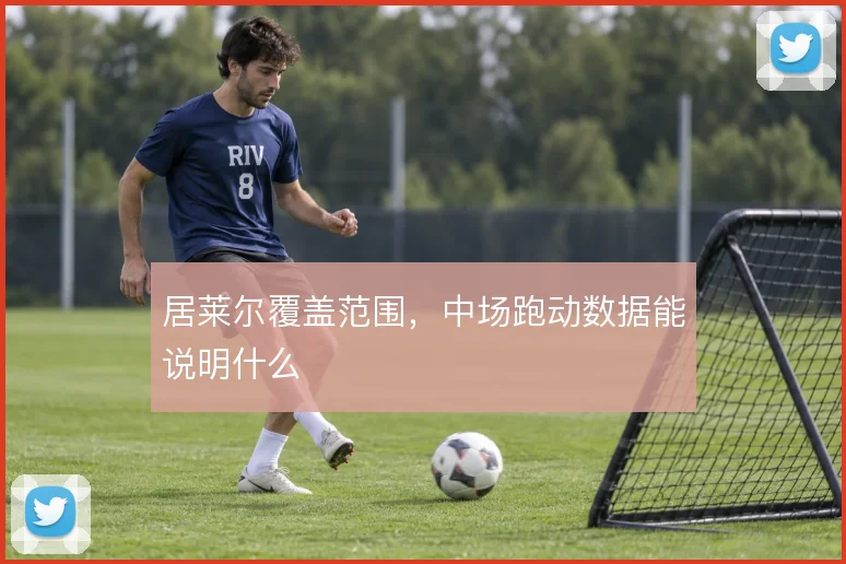 居莱尔覆盖范围,中场跑动数据能说明什么