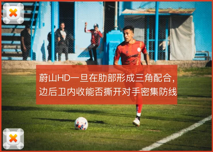 蔚山HD一旦在肋部形成三角配合，边后卫内收能否撕开对手密集防线