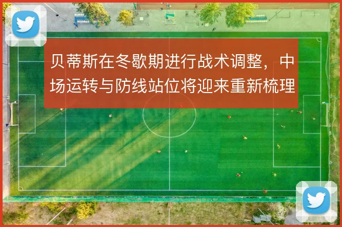 贝蒂斯在冬歇期进行战术调整，中场运转与防线站位将迎来重新梳理