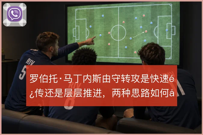 罗伯托·马丁内斯由守转攻是快速长传还是层层推进，两种思路如何取舍