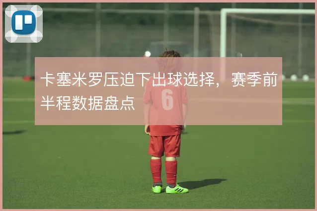 卡塞米罗压迫下出球选择，赛季前半程数据盘点
