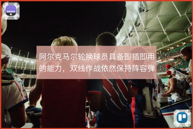 阿尔克马尔轮换球员具备即插即用的能力，双线作战依然保持阵容弹性