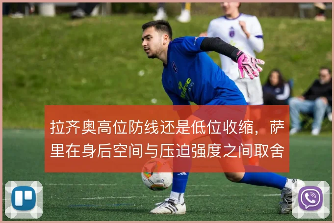 拉齐奥高位防线还是低位收缩，萨里在身后空间与压迫强度之间取舍