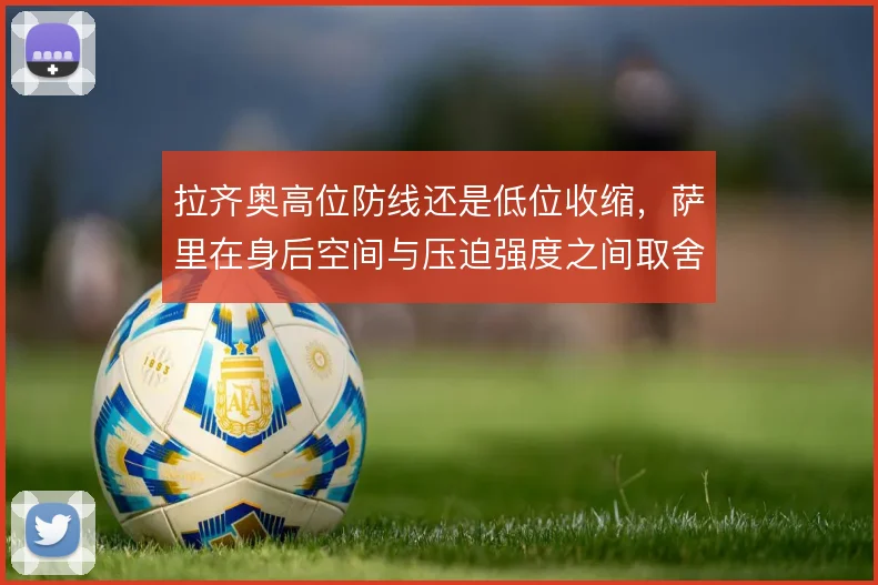 拉齐奥高位防线还是低位收缩，萨里在身后空间与压迫强度之间取舍
