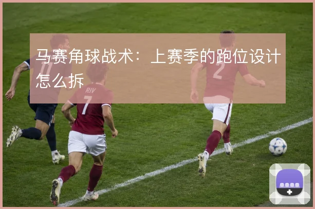 马赛角球战术：上赛季的跑位设计怎么拆