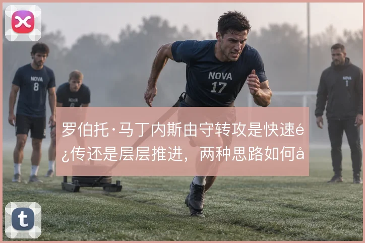 罗伯托·马丁内斯由守转攻是快速长传还是层层推进，两种思路如何取舍