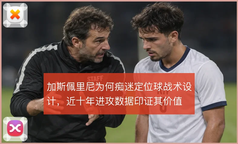 加斯佩里尼为何痴迷定位球战术设计，近十年进攻数据印证其价值