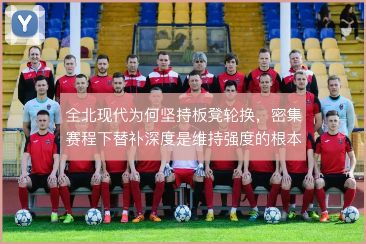 全北现代为何坚持板凳轮换,密集赛程下替补深度是维持强度的根本