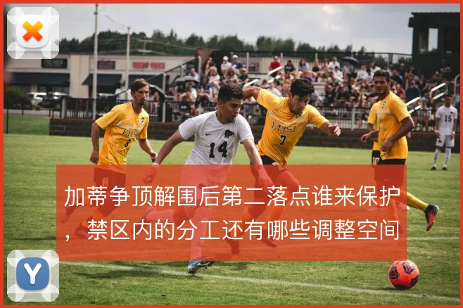 加蒂争顶解围后第二落点谁来保护，禁区内的分工还有哪些调整空间