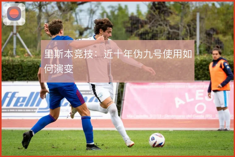 里斯本竞技：近十年伪九号使用如何演变
