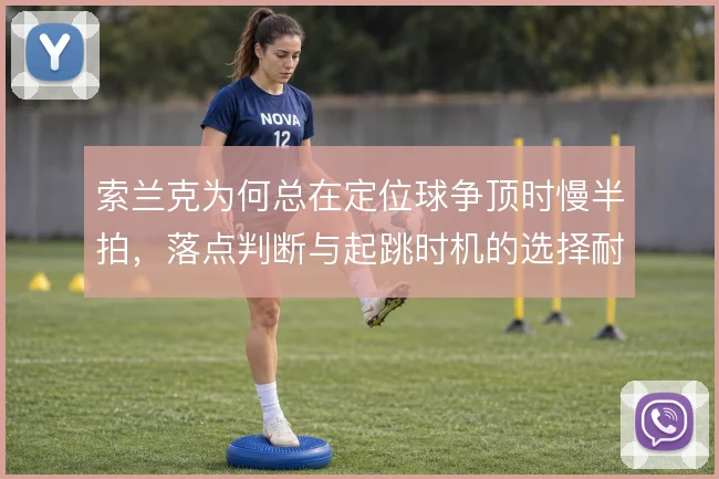 索兰克为何总在定位球争顶时慢半拍，落点判断与起跳时机的选择耐人寻味