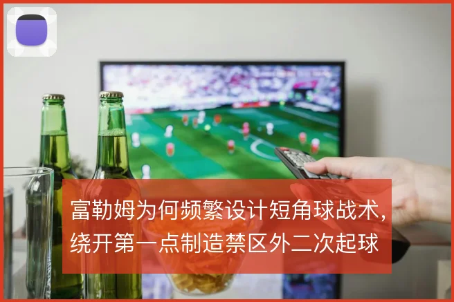 富勒姆为何频繁设计短角球战术，绕开第一点制造禁区外二次起球