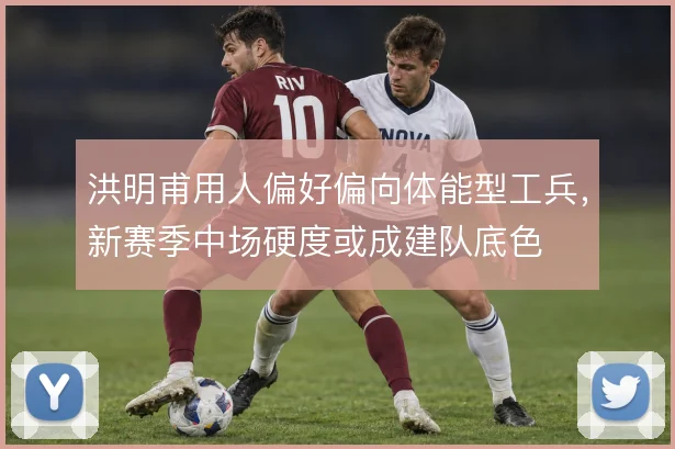 洪明甫用人偏好偏向体能型工兵，新赛季中场硬度或成建队底色