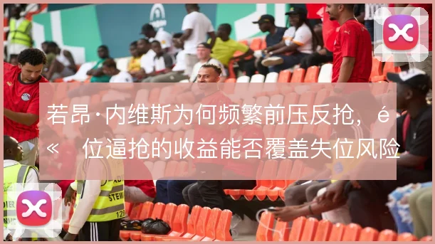 若昂·内维斯为何频繁前压反抢，高位逼抢的收益能否覆盖失位风险