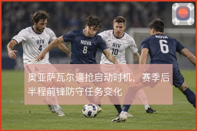 奥亚萨瓦尔逼抢启动时机，赛季后半程前锋防守任务变化