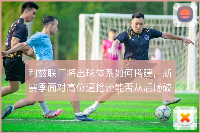 利兹联门将出球体系如何搭建，新赛季面对高位逼抢还能否从后场破局