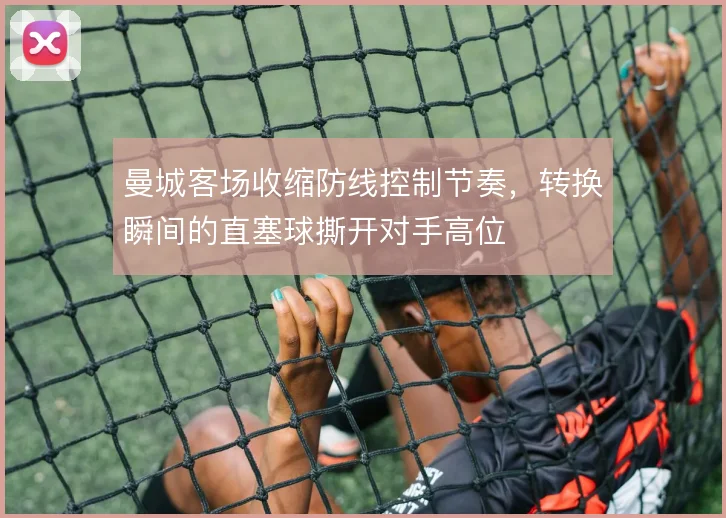 曼城客场收缩防线控制节奏，转换瞬间的直塞球撕开对手高位