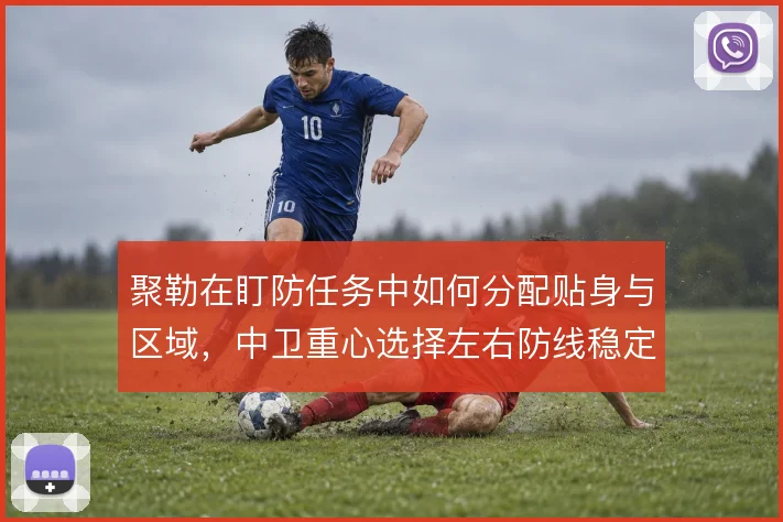 聚勒在盯防任务中如何分配贴身与区域，中卫重心选择左右防线稳定性