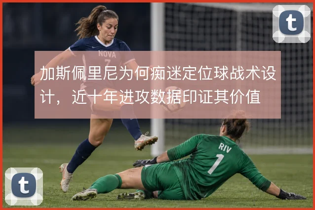 加斯佩里尼为何痴迷定位球战术设计，近十年进攻数据印证其价值