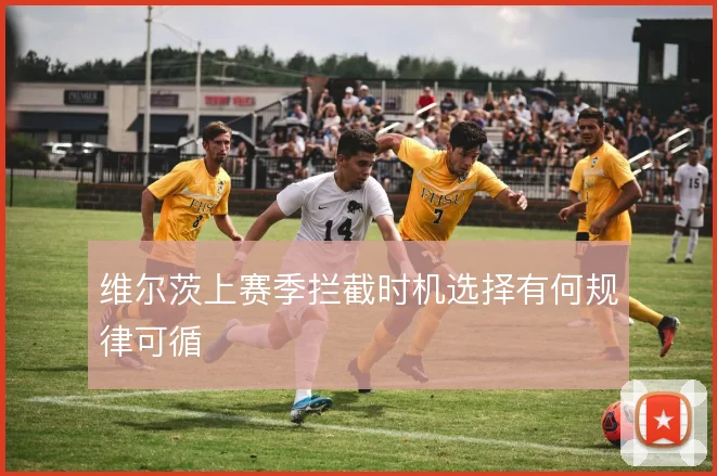 维尔茨上赛季拦截时机选择有何规律可循
