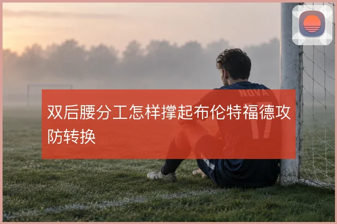 双后腰分工怎样撑起布伦特福德攻防转换