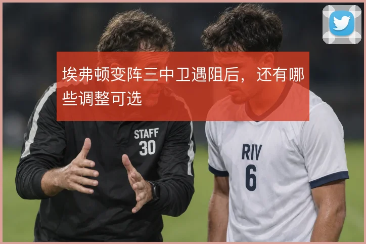埃弗顿变阵三中卫遇阻后，还有哪些调整可选