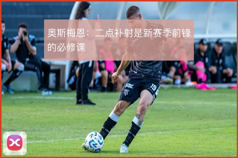 奥斯梅恩：二点补射是新赛季前锋的必修课