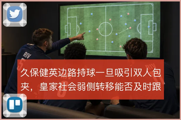 久保健英边路持球一旦吸引双人包夹，皇家社会弱侧转移能否及时跟上