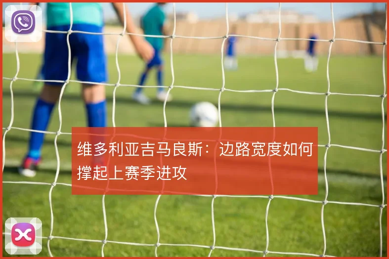 维多利亚吉马良斯：边路宽度如何撑起上赛季进攻