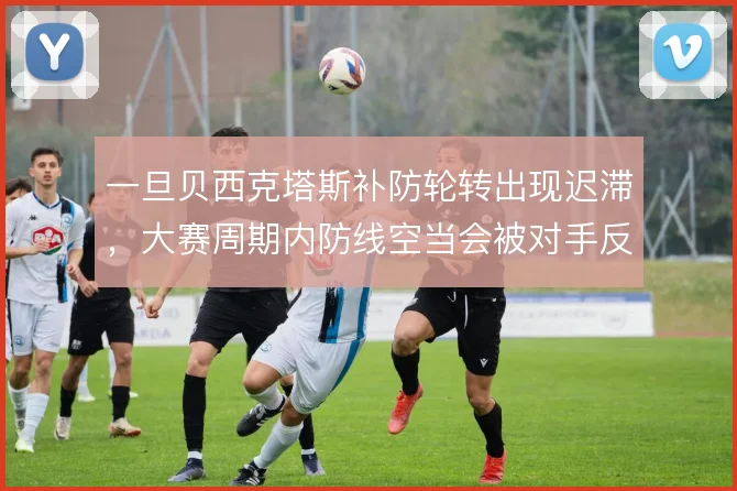一旦贝西克塔斯补防轮转出现迟滞,大赛周期内防线空当会被对手反复利用