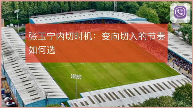 张玉宁内切时机：变向切入的节奏如何选