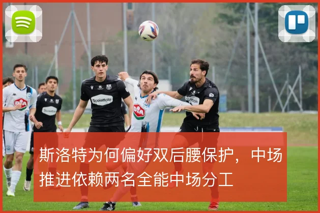 斯洛特为何偏好双后腰保护，中场推进依赖两名全能中场分工