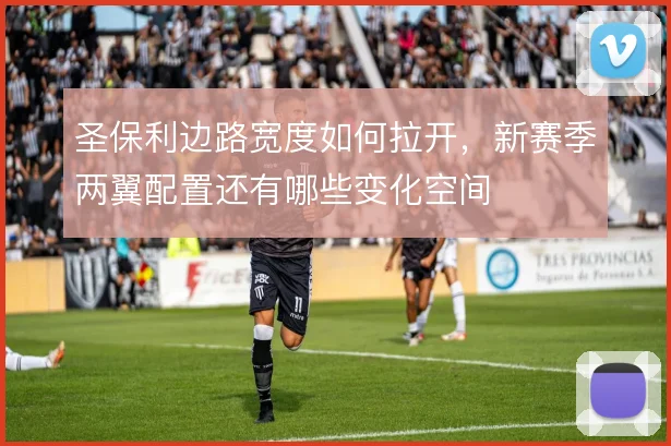 圣保利边路宽度如何拉开，新赛季两翼配置还有哪些变化空间