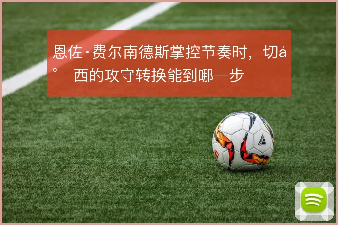 恩佐·费尔南德斯掌控节奏时，切尔西的攻守转换能到哪一步