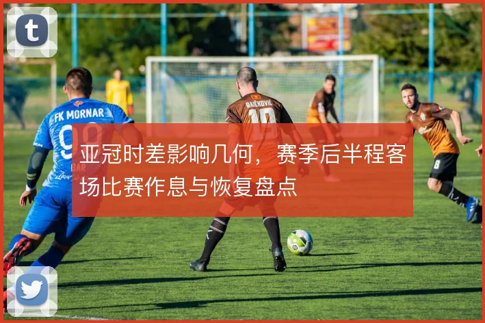 亚冠时差影响几何，赛季后半程客场比赛作息与恢复盘点