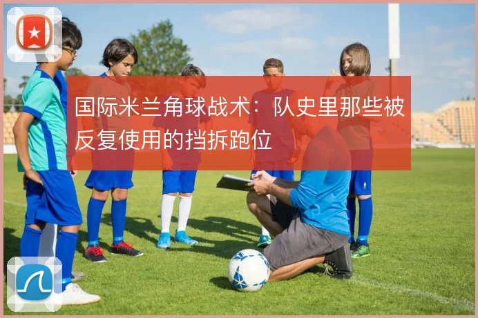 国际米兰角球战术：队史里那些被反复使用的挡拆跑位