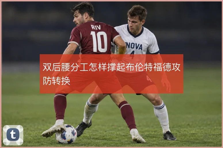 双后腰分工怎样撑起布伦特福德攻防转换