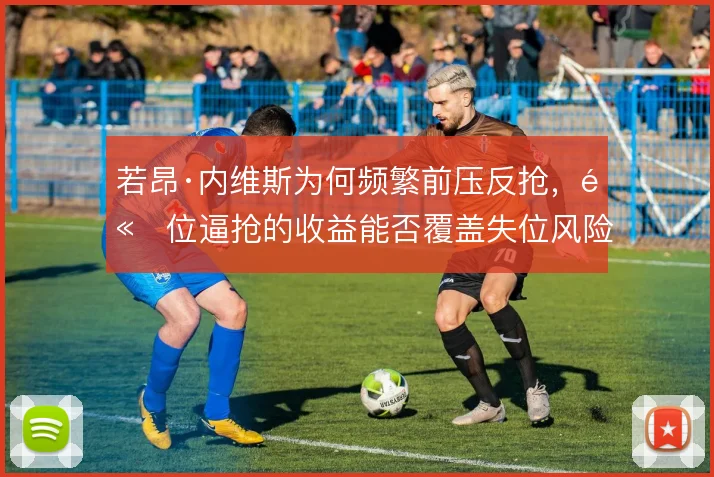 若昂·内维斯为何频繁前压反抢，高位逼抢的收益能否覆盖失位风险