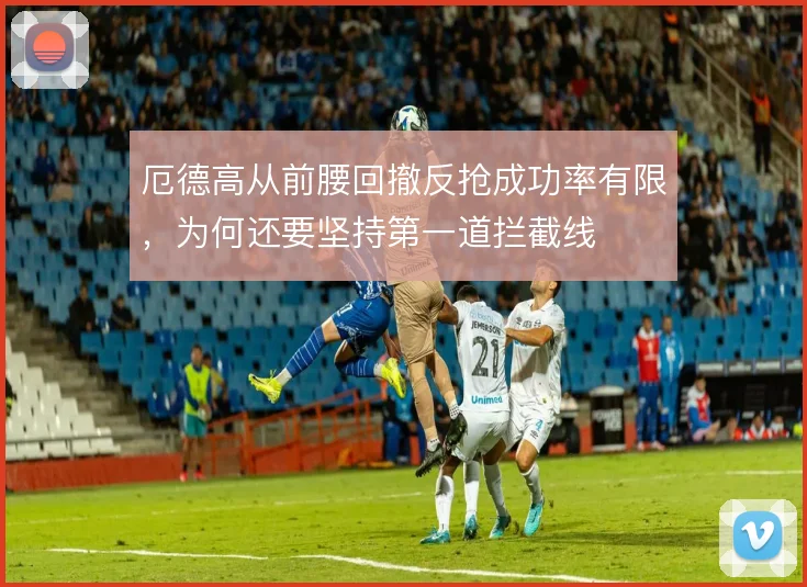 厄德高从前腰回撤反抢成功率有限，为何还要坚持第一道拦截线