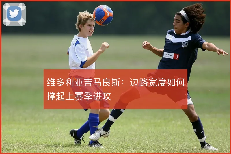维多利亚吉马良斯：边路宽度如何撑起上赛季进攻