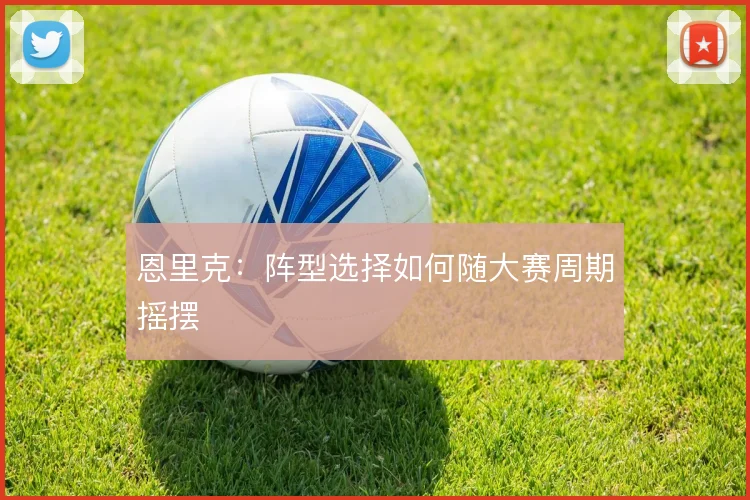 恩里克：阵型选择如何随大赛周期摇摆