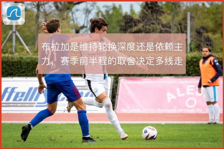 布拉加是维持轮换深度还是依赖主力，赛季前半程的取舍决定多线走势