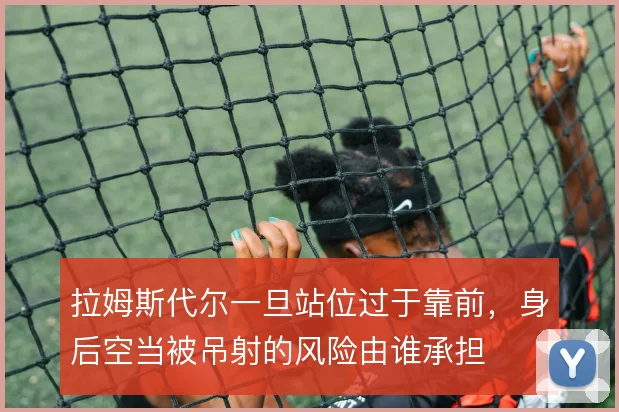 拉姆斯代尔一旦站位过于靠前，身后空当被吊射的风险由谁承担