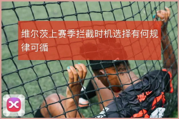 维尔茨上赛季拦截时机选择有何规律可循