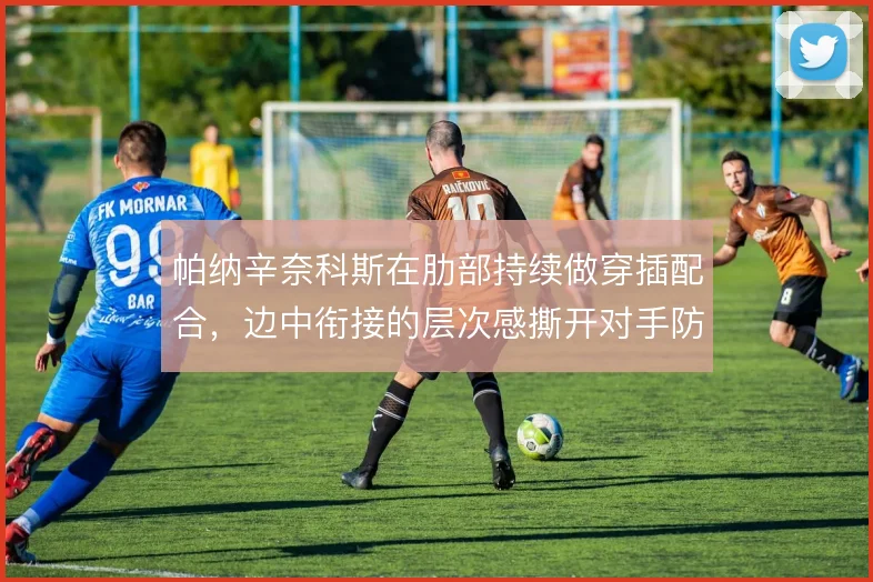 帕纳辛奈科斯在肋部持续做穿插配合，边中衔接的层次感撕开对手防线