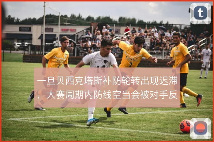 一旦贝西克塔斯补防轮转出现迟滞,大赛周期内防线空当会被对手反复利用
