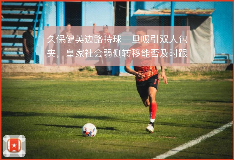 久保健英边路持球一旦吸引双人包夹，皇家社会弱侧转移能否及时跟上
